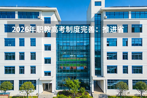 2026年职教高考制度完善：推进省级统考，规范招考秩序