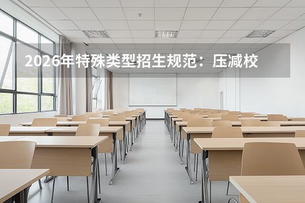 2026年特殊类型招生规范：压减校考专业，推进考评分离