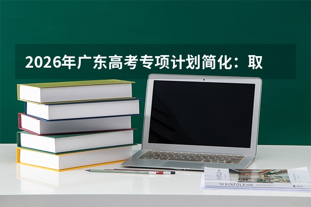2026年广东高考专项计划简化：取消校考，全面纳入本科批次投档
