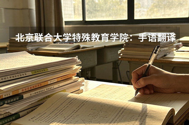 北京联合大学特殊教育学院：手语翻译与助盲服务全覆盖