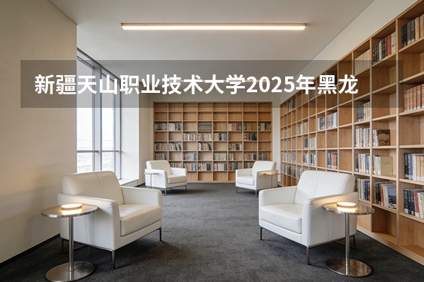 新疆天山职业技术大学2025年黑龙江招生计划总览（2026高考志愿参考）