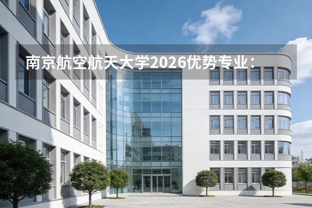 南京航空航天大学2026优势专业:航空宇航科学与技术A+领跑,具身智能+低空经济双翼齐飞