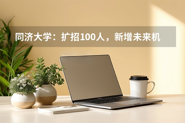 同济大学：扩招100人，新增未来机器人、工程互联网两大交叉专业