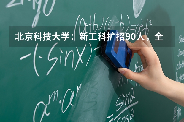 北京科技大学：新工科扩招90人，全国“零调剂”政策报考更安心