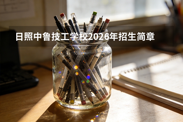 日照中鲁技工学校2026年招生简章：9个专业面向山东招生，职教高考升学通道畅通