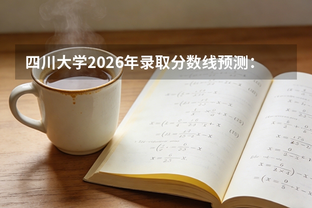 四川大学2026年录取分数线预测：各省多少分能上？考多少名报考较稳妥？