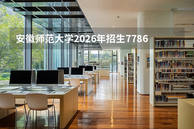 安徽师范大学2026年招生7786人，新增集成电路等5个新兴专业及6个双学士学位项目