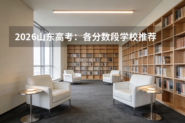 2026山东高考：各分数段学校推荐汇总，一张表查清楚