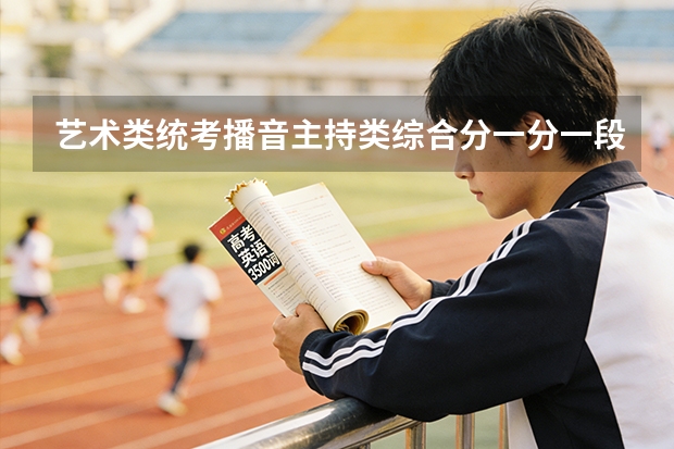 艺术类统考播音主持类综合分一分一段表：位次不同可报考的院校层次