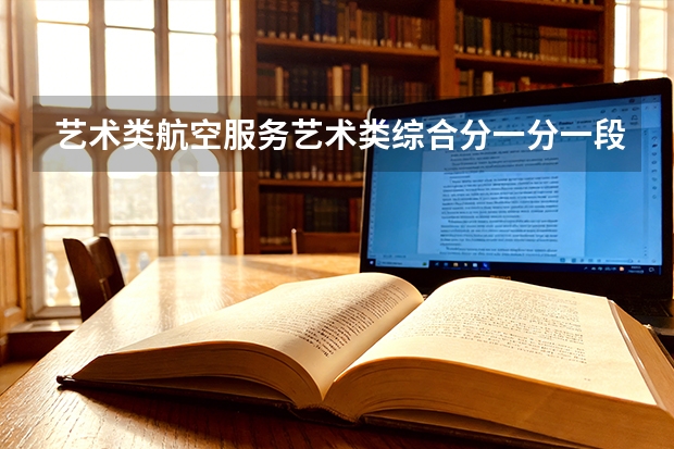 艺术类航空服务艺术类综合分一分一段表：位次不同可报考的院校层次