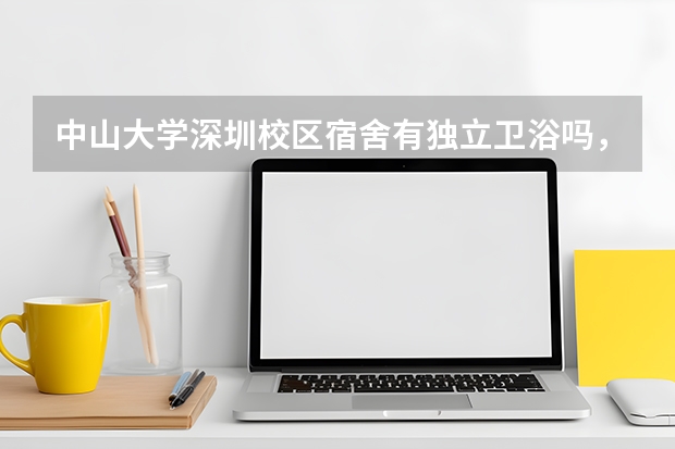 中山大学深圳校区宿舍有独立卫浴吗，学费多少，周边繁华吗