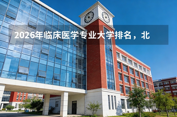 2026年临床医学专业大学排名，北京协和北大上交复旦位列S级前四