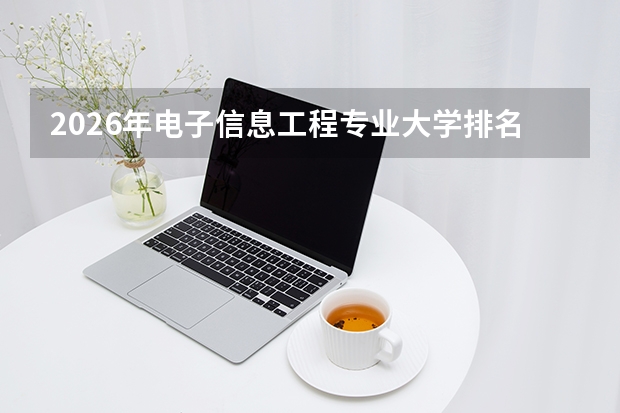 2026年电子信息工程专业大学排名，清华电子科大北邮西电S级，就业薪资领先