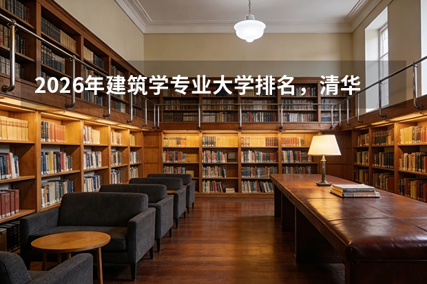 2026年建筑学专业大学排名，清华东南天大同济华南理工A+，建筑老八校格局稳定