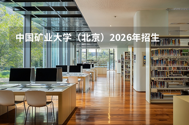 中国矿业大学（北京）2026年招生简章 在京招118人 新增新能源材料与器件 首次实施零调剂