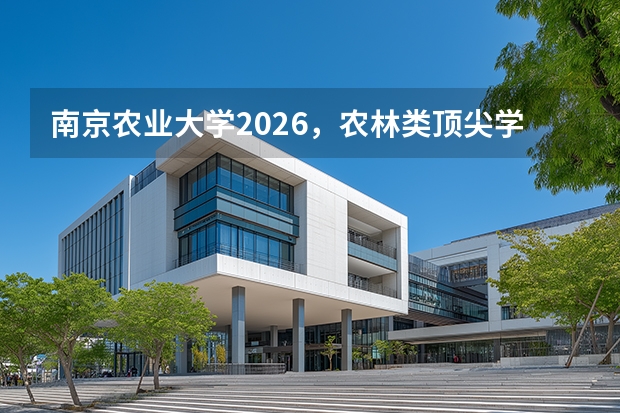 南京农业大学2026，农林类顶尖学府的专业学费与5700人招生计划