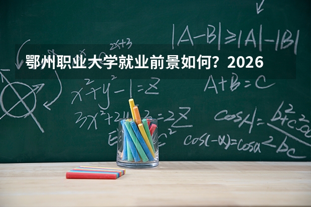 鄂州职业大学就业前景如何？2026年录取分数与实训设施详解