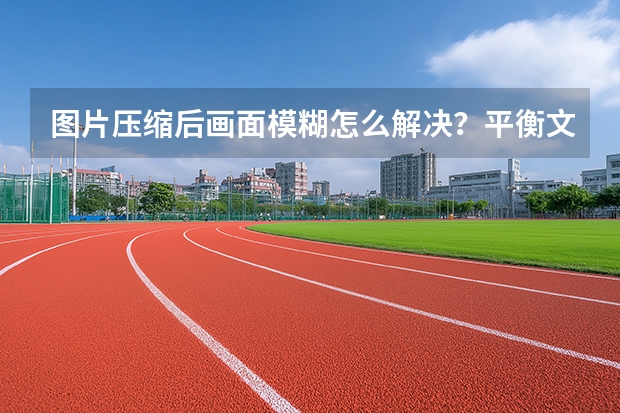 图片压缩后画面模糊怎么解决？平衡文件大小与画质的实用调整策略