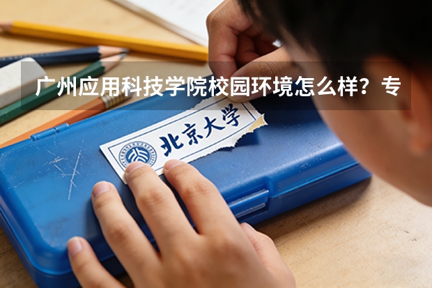 广州应用科技学院校园环境怎么样？专业设置与2026录取分数预测