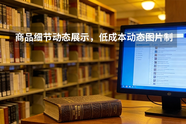 商品细节动态展示，低成本动态图片制作优化详情页视觉