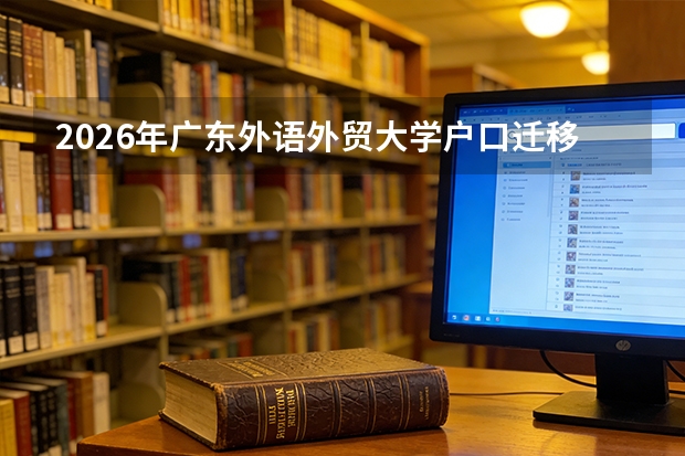 2026年广东外语外贸大学户口迁移与档案转递：新生户籍手续办理指南