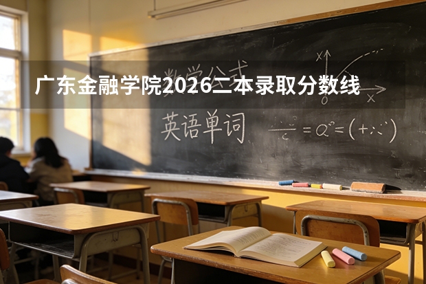 广东金融学院2026二本录取分数线预测｜报到流程详解｜学费住宿费｜就业数据