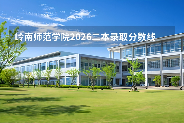 岭南师范学院2026二本录取分数线预估｜报到流程｜学费标准｜宿舍条件｜就业前景