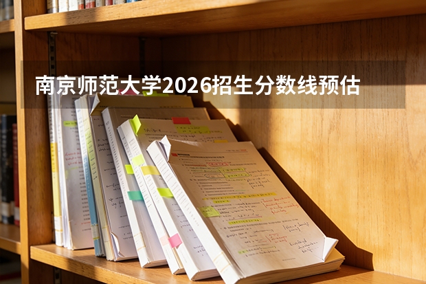 南京师范大学2026招生分数线预估：学费、宿舍、报到、就业一站式解答