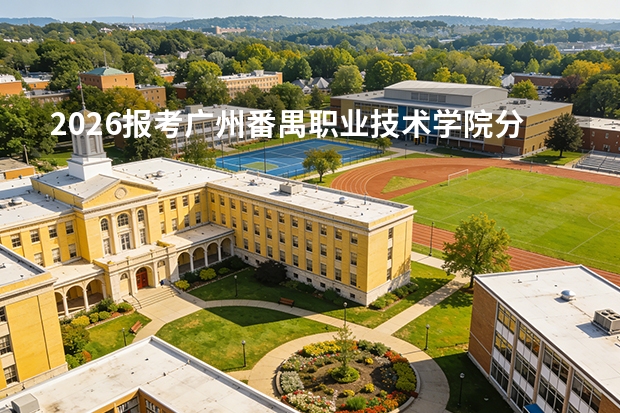 2026报考广州番禺职业技术学院分数线预测：费用、住宿、就业全掌握