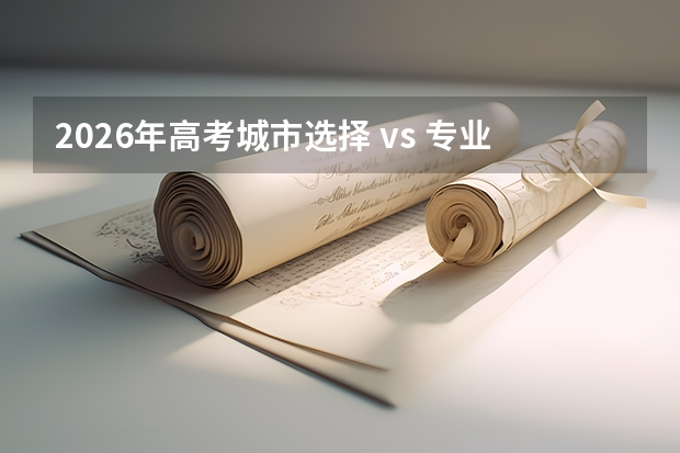 2026年高考城市选择 vs 专业选择：哪个更重要