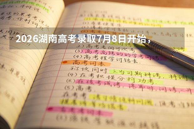2026湖南高考录取7月8日开始，本科批征集志愿7月23日填报