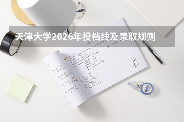 天津大学2026年投档线及录取规则，新生报到手续详解