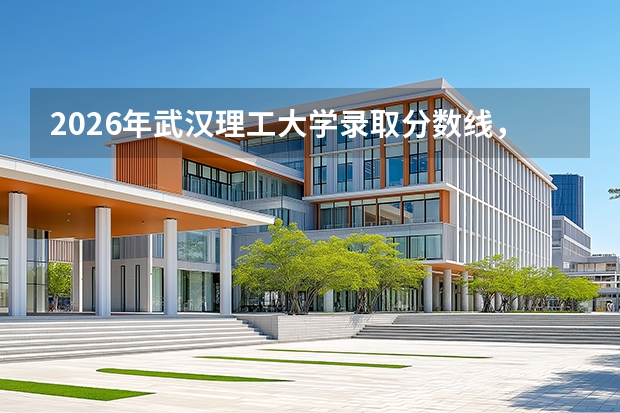2026年武汉理工大学录取分数线，家长关心的费用与住宿问题