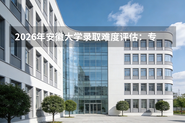2026年安徽大学录取难度评估：专业排名与四年花费对比