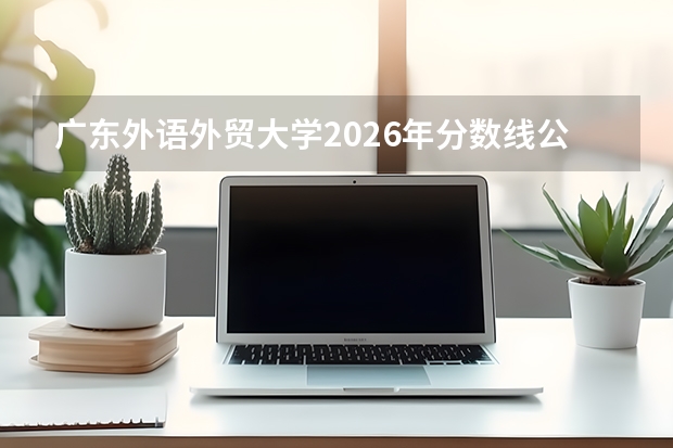 广东外语外贸大学2026年分数线公布，新生入学与就业方向指南