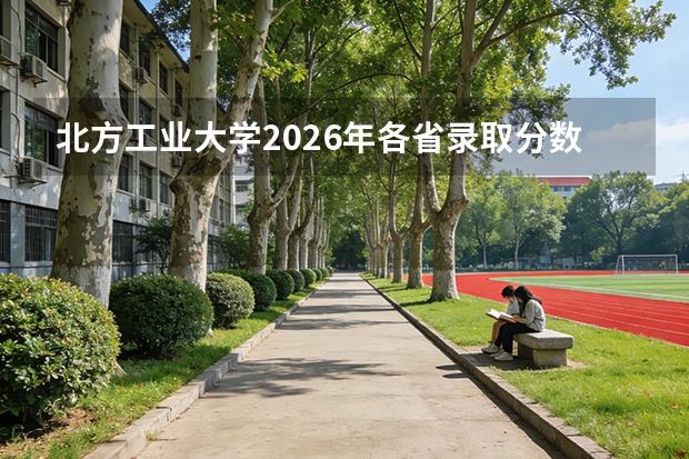北方工业大学2026年各省录取分数汇总，新生报到流程与费用