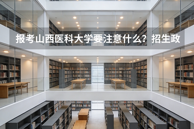 报考山西医科大学要注意什么？招生政策和录取规则提醒