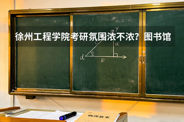 徐州工程学院考研氛围浓不浓？图书馆占座率和上岸率调查