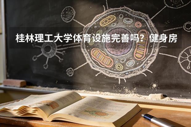 桂林理工大学体育设施完善吗？健身房、球场和游泳馆条件