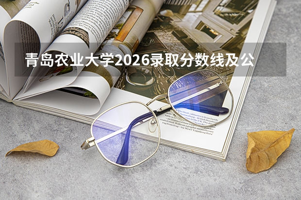 青岛农业大学2026录取分数线及公费农科生政策：多少分能上？FAQ