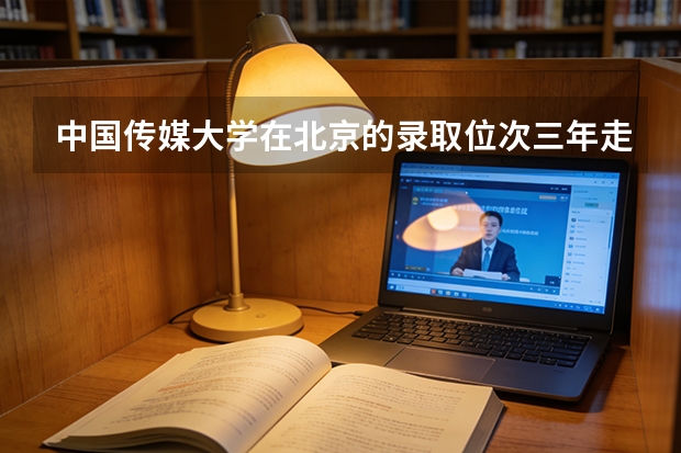 中国传媒大学在北京的录取位次三年走势，是涨还是跌