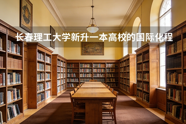长春理工大学新升一本高校的国际化程度，留学生与交换项目