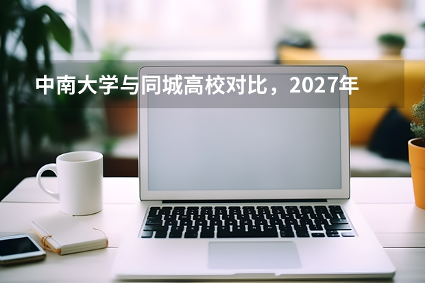 中南大学与同城高校对比，2027年考生该如何选择