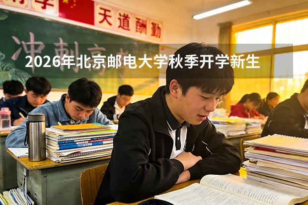 2026年北京邮电大学秋季开学新生须知：报到日期与军训天数说明