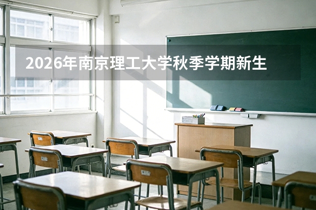 2026年南京理工大学秋季学期新生报到安排：时间、地点、军训天数