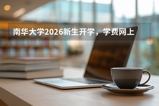 南华大学2026新生开学，学费网上缴费截止时间是几号？