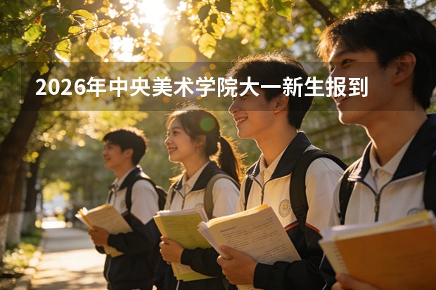 2026年中央美术学院大一新生报到攻略：时间、地点、军训天数说明