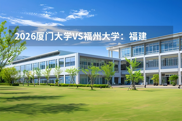 2026厦门大学VS福州大学：福建考生志愿参考，分数、专业实力、校园条件对比