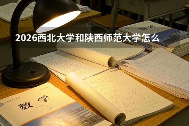2026西北大学和陕西师范大学怎么选？陕西高校对比，分数线、专业、校园