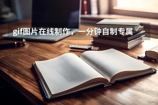 gif图片在线制作，一分钟自制专属动图
